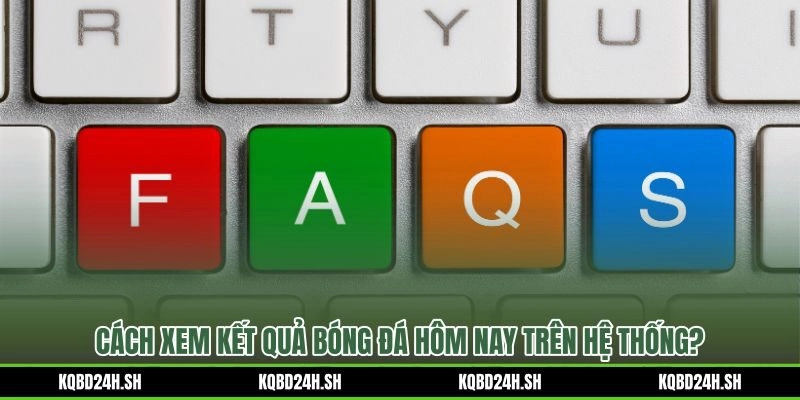 Câu hỏi thường gặp Kết quả bóng đá và thao tác xem tỷ số nhanh cho người mới